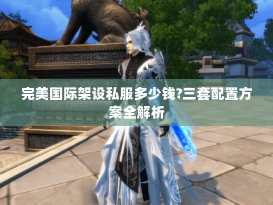 完美国际架设私服多少钱?三套配置方案全解析
