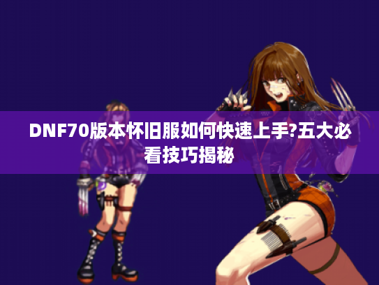 DNF70版本怀旧服如何快速上手?五大必看技巧揭秘