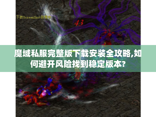 魔域私服完整版下载安装全攻略,如何避开风险找到稳定版本?