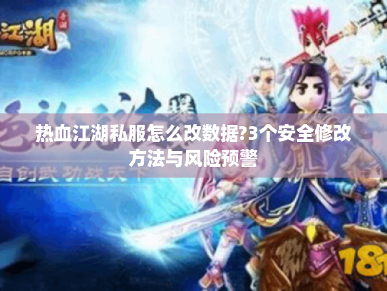 热血江湖私服怎么改数据?3个安全修改方法与风险预警