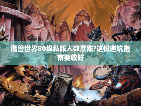 魔兽世界80级私服人数暴涨?这份避坑指南要收好