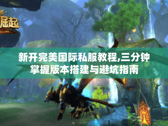 新开完美国际私服教程,三分钟掌握版本搭建与避坑指南 新开完美国际私服教程,三分钟掌握版本搭建与避坑指南