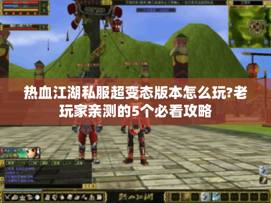 热血江湖私服超变态版本怎么玩?老玩家亲测的5个必看攻略