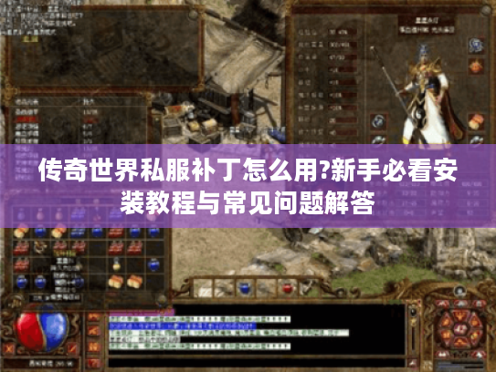 传奇世界私服补丁怎么用?新手必看安装教程与常见问题解答