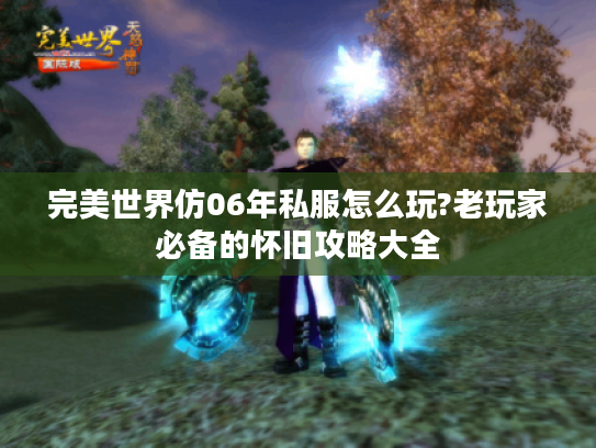 完美世界仿06年私服怎么玩?老玩家必备的怀旧攻略大全 完美世界仿06年私服怎么玩?老玩家必备的怀旧攻略大全
