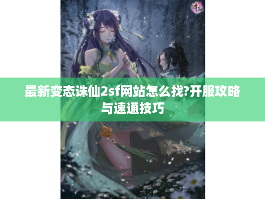 最新变态诛仙2sf网站怎么找?开服攻略与速通技巧