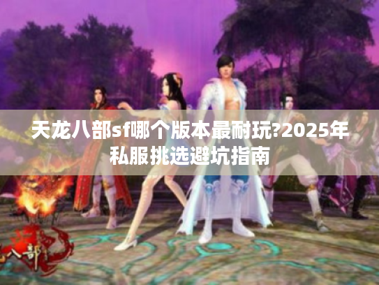 天龙八部sf哪个版本最耐玩?2025年私服挑选避坑指南