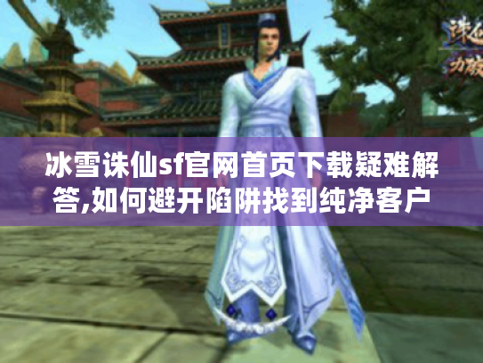 冰雪诛仙sf官网首页下载疑难解答,如何避开陷阱找到纯净客户端
