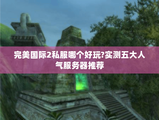 完美国际2私服哪个好玩?实测五大人气服务器推荐