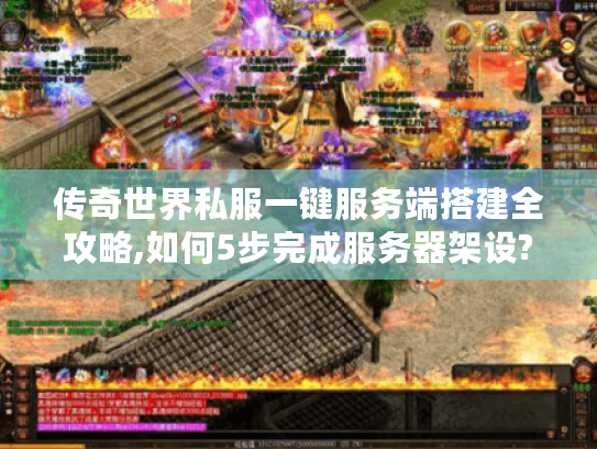 传奇世界私服一键服务端搭建全攻略,如何5步完成服务器架设?