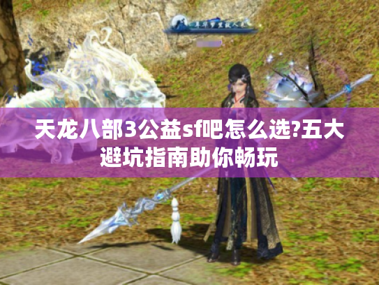 天龙八部3公益sf吧怎么选?五大避坑指南助你畅玩