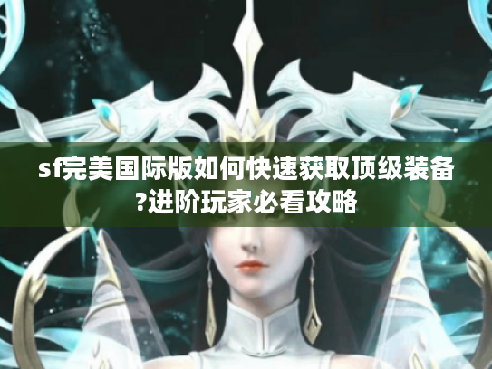 sf完美国际版如何快速获取顶级装备?进阶玩家必看攻略 sf完美国际版如何快速获取顶级装备?进阶玩家必看攻略