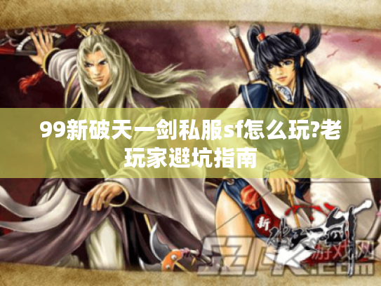 99新破天一剑私服sf怎么玩?老玩家避坑指南
