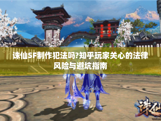 诛仙SF制作犯法吗?知乎玩家关心的法律风险与避坑指南