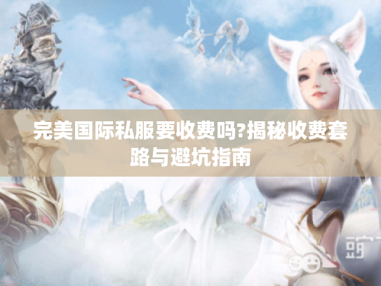 完美国际私服要收费吗?揭秘收费套路与避坑指南 完美国际私服要收费吗?揭秘收费套路与避坑指南