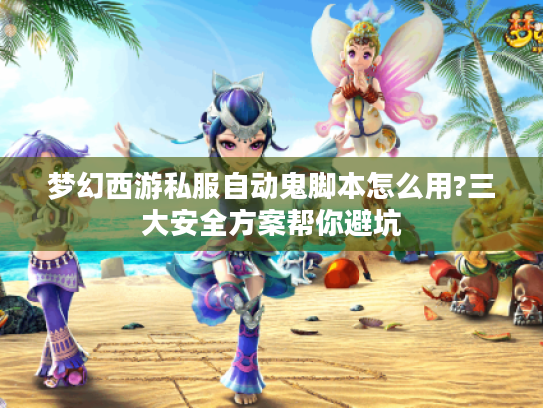梦幻西游私服自动鬼脚本怎么用?三大安全方案帮你避坑 梦幻西游私服自动鬼脚本怎么用?三大安全方案帮你避坑