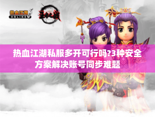 热血江湖私服多开可行吗?3种安全方案解决账号同步难题
