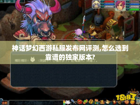 神话梦幻西游私服发布网评测,怎么选到靠谱的独家版本?