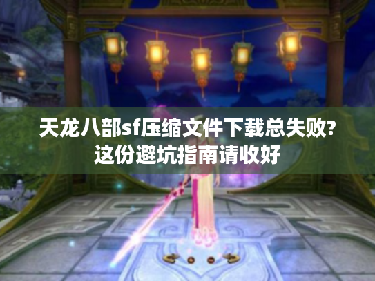 天龙八部sf压缩文件下载总失败?这份避坑指南请收好