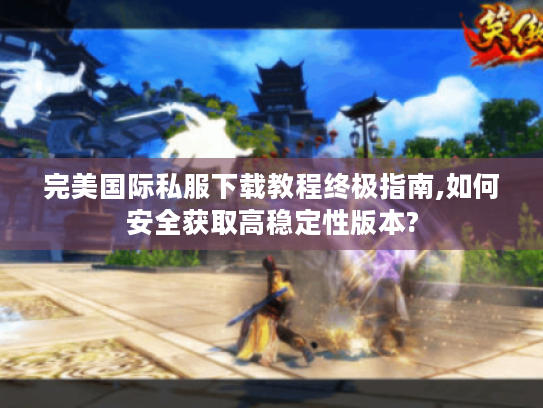 完美国际私服下载教程终极指南,如何安全获取高稳定性版本?