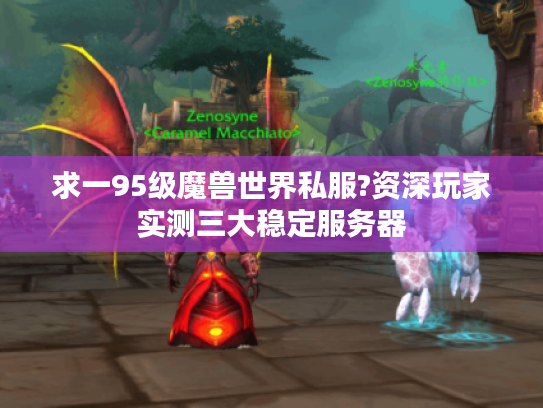 求一95级魔兽世界私服?资深玩家实测三大稳定服务器