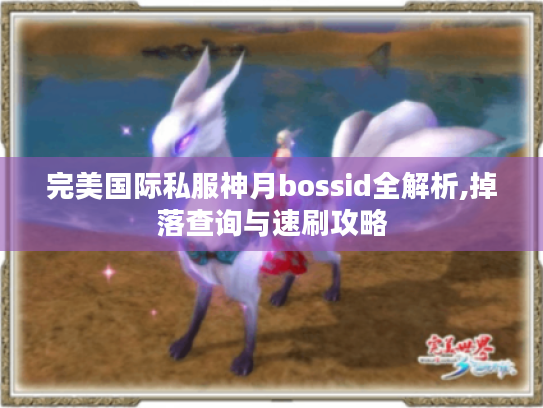 完美国际私服神月bossid全解析,掉落查询与速刷攻略 完美国际私服神月bossid全解析,掉落查询与速刷攻略