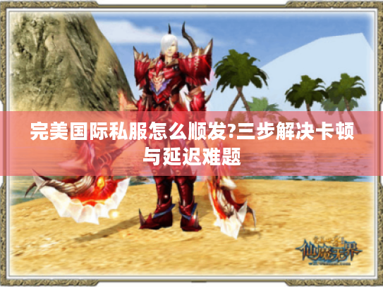 完美国际私服怎么顺发?三步解决卡顿与延迟难题 完美国际私服怎么顺发?三步解决卡顿与延迟难题