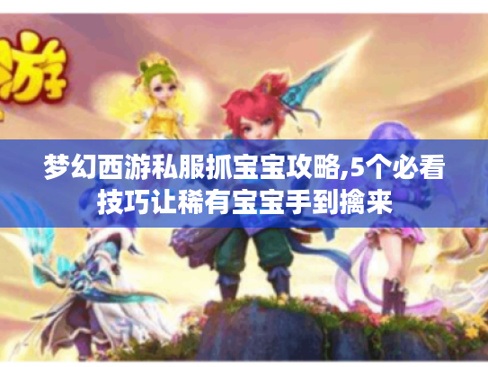 梦幻西游私服抓宝宝攻略,5个必看技巧让稀有宝宝手到擒来