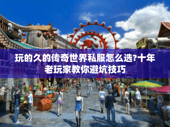 玩的久的传奇世界私服怎么选?十年老玩家教你避坑技巧
