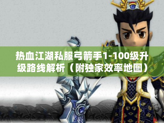 热血江湖私服弓箭手1-100级升级路线解析（附独家效率地图）