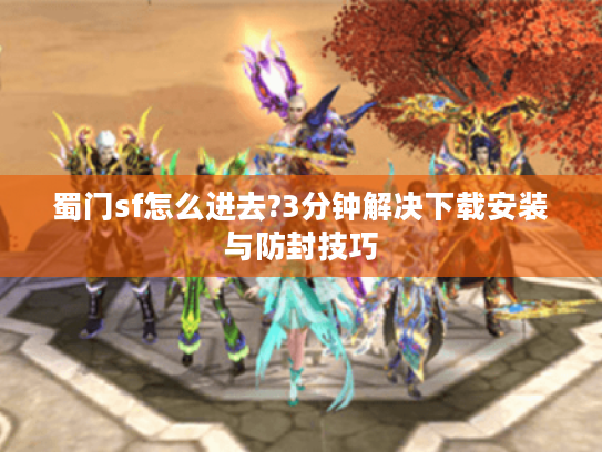 蜀门sf怎么进去?3分钟解决下载安装与防封技巧