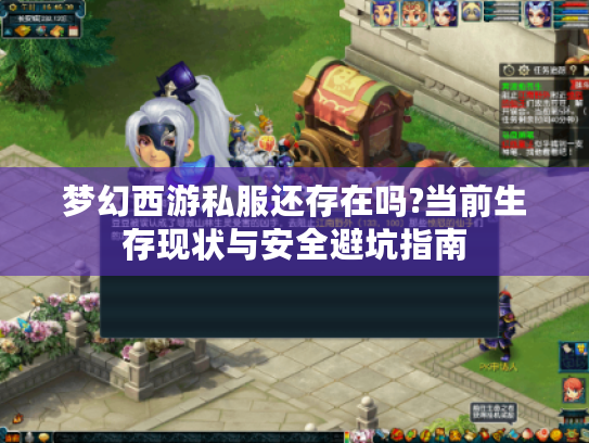 梦幻西游私服还存在吗?当前生存现状与安全避坑指南
