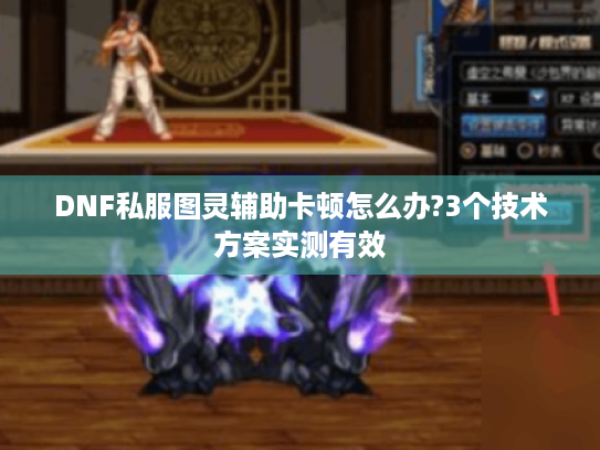 DNF私服图灵辅助卡顿怎么办?3个技术方案实测有效