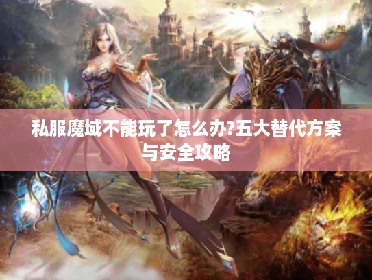 私服魔域不能玩了怎么办?五大替代方案与安全攻略