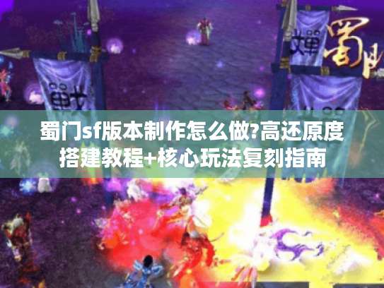 蜀门sf版本制作怎么做?高还原度搭建教程+核心玩法复刻指南