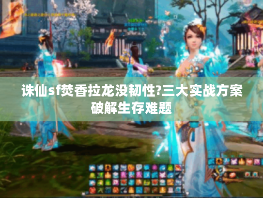 诛仙sf焚香拉龙没韧性?三大实战方案破解生存难题