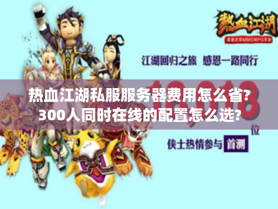 热血江湖私服服务器费用怎么省?300人同时在线的配置怎么选?