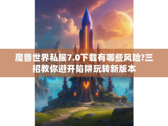 魔兽世界私服7.0下载有哪些风险?三招教你避开陷阱玩转新版本