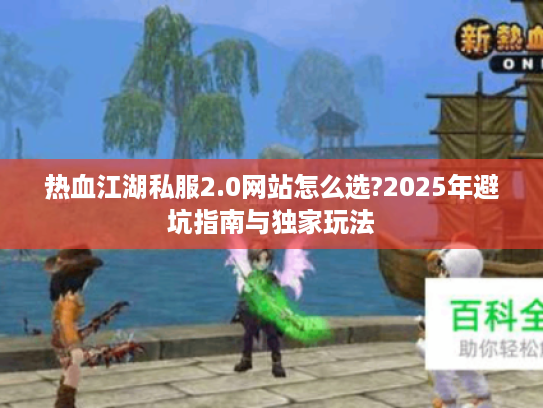 热血江湖私服2.0网站怎么选?2025年避坑指南与独家玩法