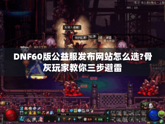 DNF60版公益服发布网站怎么选?骨灰玩家教你三步避雷