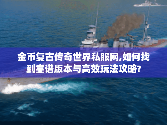 金币复古传奇世界私服网,如何找到靠谱版本与高效玩法攻略?