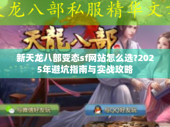 新天龙八部变态sf网站怎么选?2025年避坑指南与实战攻略 新天龙八部变态sf网站怎么选?2025年避坑指南与实战攻略