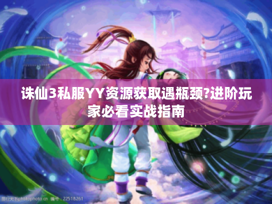 诛仙3私服YY资源获取遇瓶颈?进阶玩家必看实战指南
