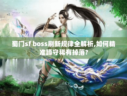 蜀门sf boss刷新规律全解析,如何精准蹲守稀有掉落?