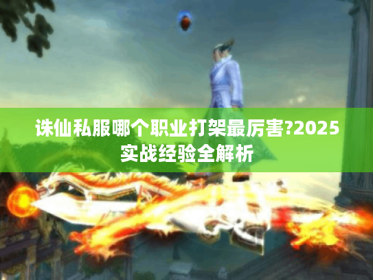 诛仙私服哪个职业打架最厉害?2025实战经验全解析