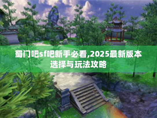 蜀门吧sf吧新手必看,2025最新版本选择与玩法攻略