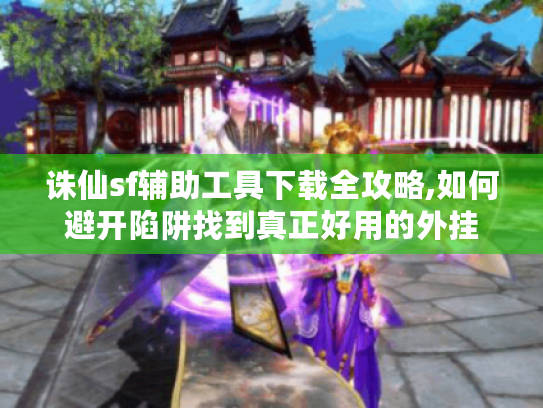 诛仙sf辅助工具下载全攻略,如何避开陷阱找到真正好用的外挂