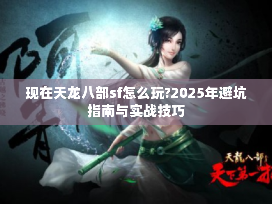 现在天龙八部sf怎么玩?2025年避坑指南与实战技巧