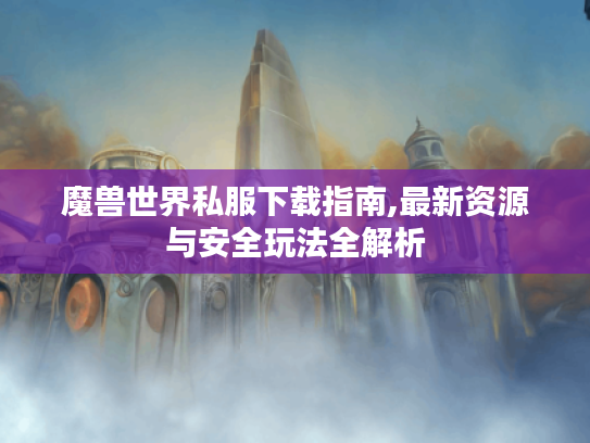 魔兽世界私服下载指南,最新资源与安全玩法全解析