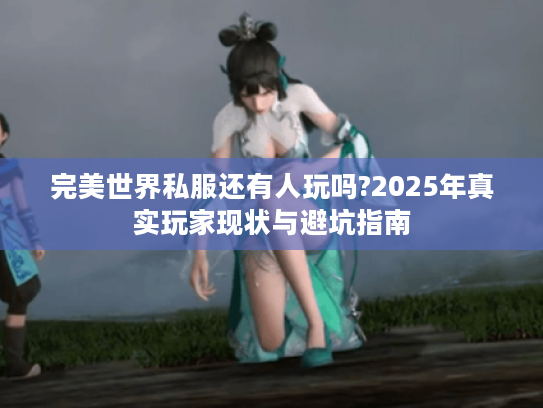 完美世界私服还有人玩吗?2025年真实玩家现状与避坑指南